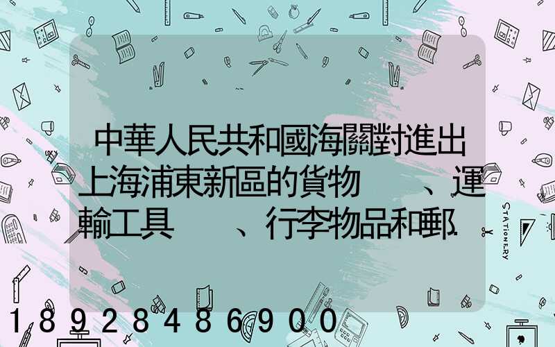 中華人民共和國海關對進出上海浦東新區的貨物、運輸工具、行李物品和郵...